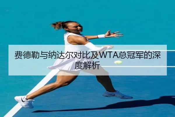 费德勒与纳达尔对比及WTA总冠军的深度解析